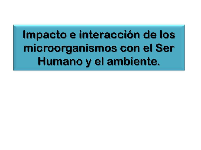 Impacto e interacción de los microorganismos con el Ser Humano y el ambiente. 