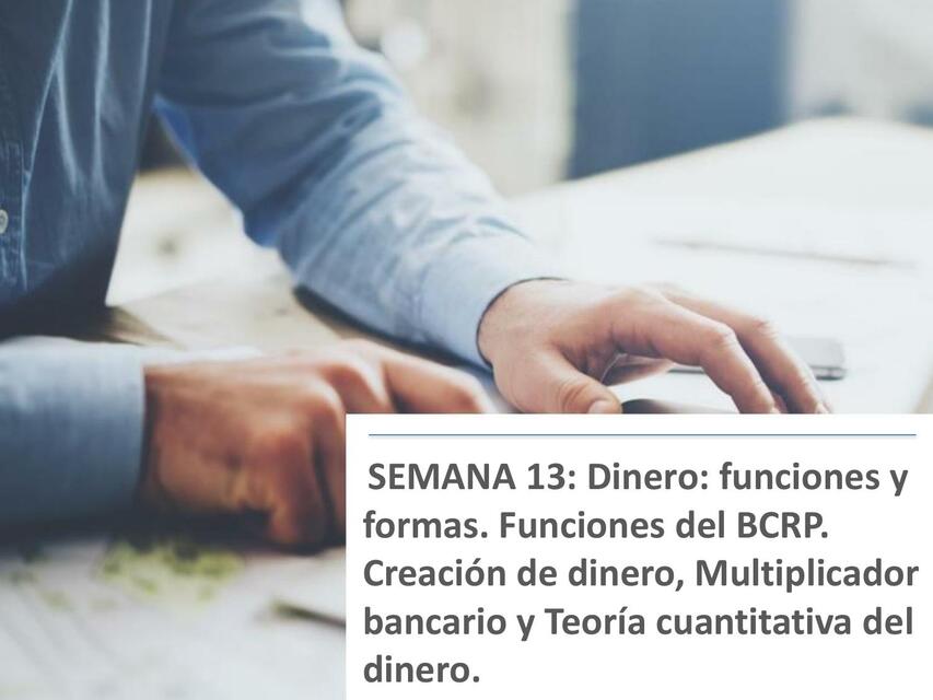 Semana 13: Dinero: funciones y formas. Funciones BCRP. Creación de dinero, multiplicador bancario y teoría cuantitativa del dinero 